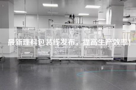 最新理料包装线发布，提高生产效率！