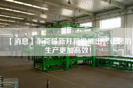 【消息】东莞最新开箱机推出，让您的生产更加高效！