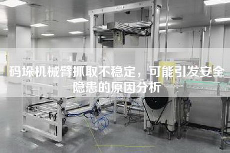 码垛机械臂抓取不稳定，可能引发安全隐患的原因分析