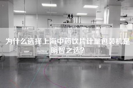为什么选择上海中药饮片计量包装机是明智之选？
