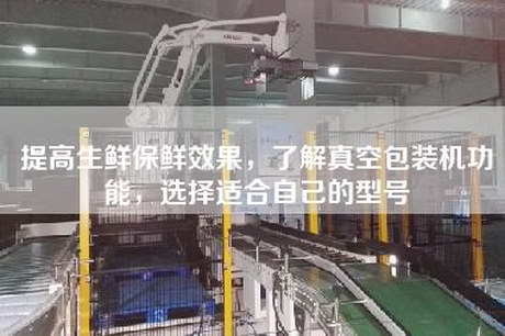提高生鲜保鲜效果，了解真空包装机功能，选择适合自己的型号