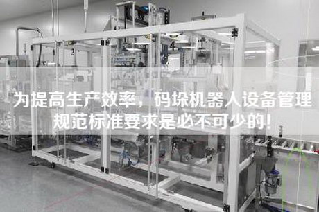 为提高生产效率，码垛机器人设备管理规范标准要求是必不可少的！