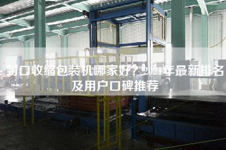 封口收缩包装机哪家好？2021年最新排名及用户口碑推荐
