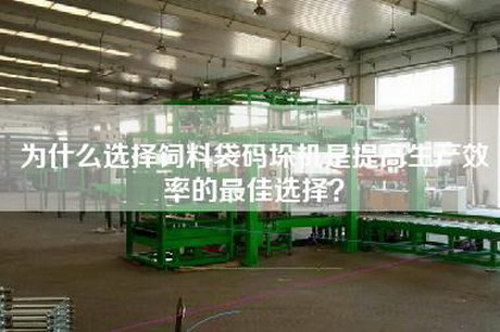 为什么选择饲料袋码垛机是提高生产效率的最佳选择？