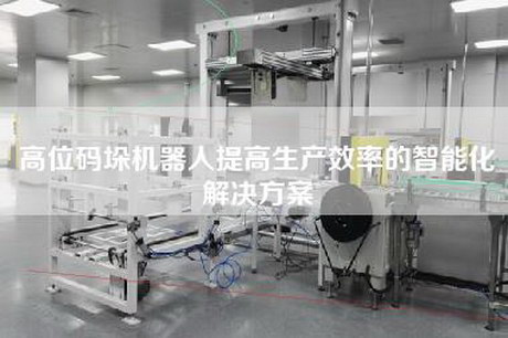 高位码垛机器人提高生产效率的智能化解决方案
