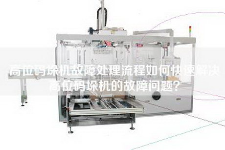 高位码垛机故障处理流程如何快速解决高位码垛机的故障问题？
