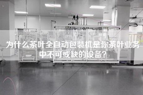 为什么茶叶全自动包装机是你茶叶业务中不可或缺的设备？