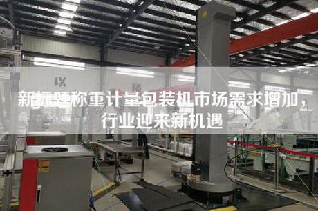 新标题称重计量包装机市场需求增加，行业迎来新机遇