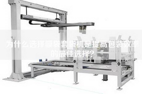 为什么选择膜袋套袋机是提高包装效率的最佳选择？