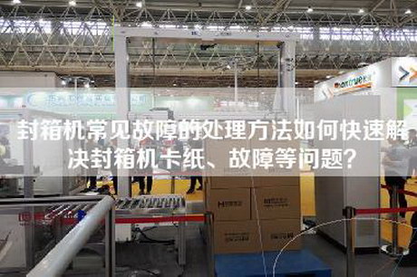 封箱机常见故障的处理方法如何快速解决封箱机卡纸、故障等问题？