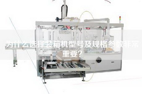 为什么选择装箱机型号及规格参数非常重要？