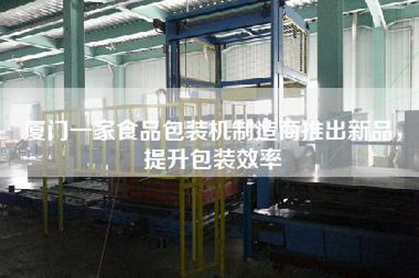 厦门一家食品包装机制造商推出新品，提升包装效率