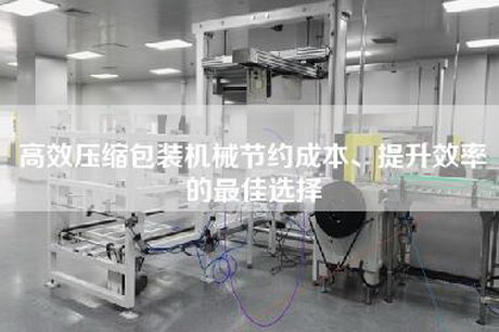 高效压缩包装机械节约成本、提升效率的最佳选择