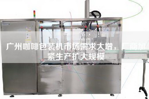 广州咖啡包装机市场需求大增，厂商加紧生产扩大规模