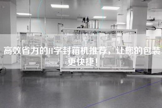 高效省力的H字封箱机推荐，让您的包装更快捷！