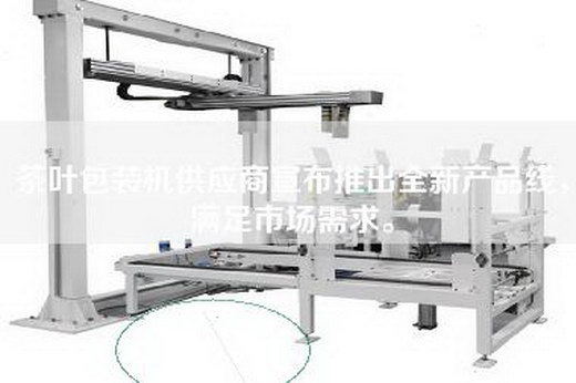 茶叶包装机供应商宣布推出全新产品线，满足市场需求。