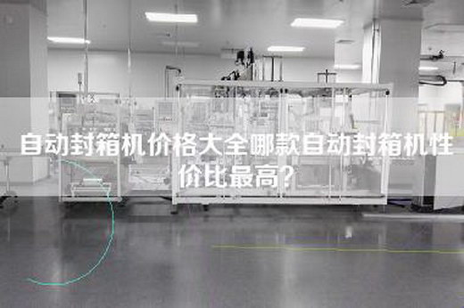 自动封箱机价格大全哪款自动封箱机性价比最高？