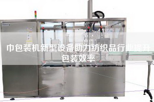巾包装机新型设备助力纺织品行业提升包装效率