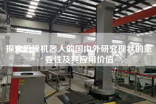 探究码垛机器人的国内外研究现状的重要性及其应用价值