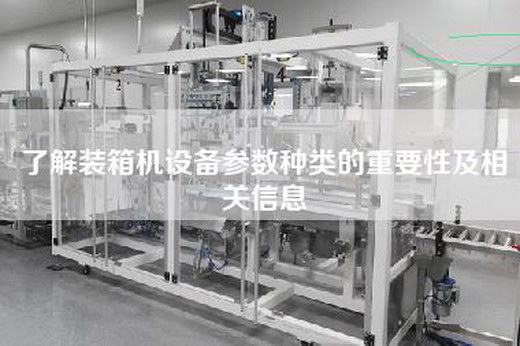 了解装箱机设备参数种类的重要性及相关信息