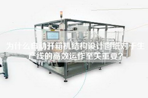 为什么自动开箱机结构设计图纸对于生产线的高效运作至关重要？
