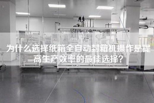 为什么选择纸箱全自动封箱机操作是提高生产效率的最佳选择？