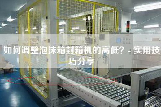 如何调整泡沫箱封箱机的高低？- 实用技巧分享