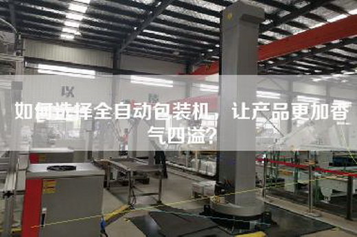 如何选择全自动包装机，让产品更加香气四溢？