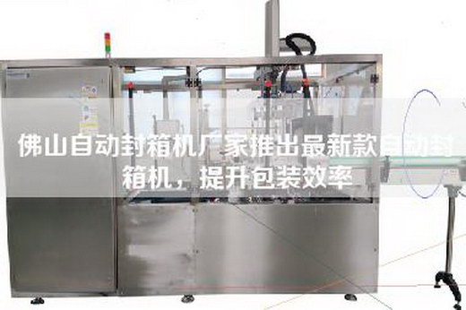 佛山自动封箱机厂家推出最新款自动封箱机，提升包装效率