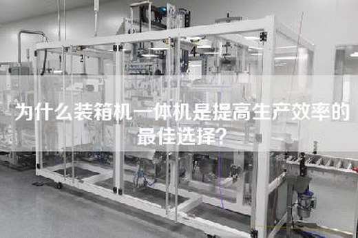 为什么装箱机一体机是提高生产效率的最佳选择？