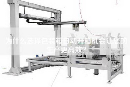 为什么选择包装箱自动开箱机会让您的生产更高效？