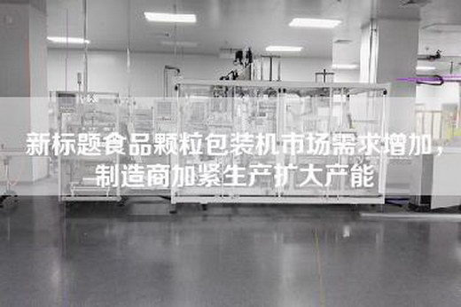 新标题食品颗粒包装机市场需求增加，制造商加紧生产扩大产能