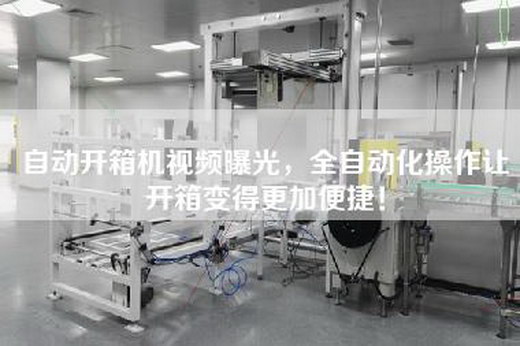 自动开箱机视频曝光，全自动化操作让开箱变得更加便捷！