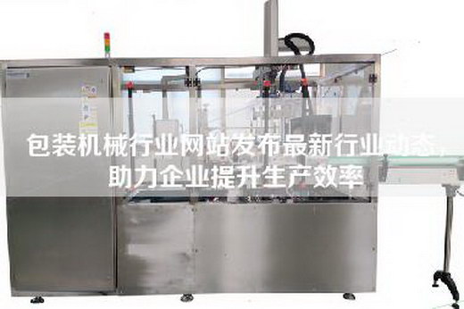包装机械行业网站发布最新行业动态，助力企业提升生产效率