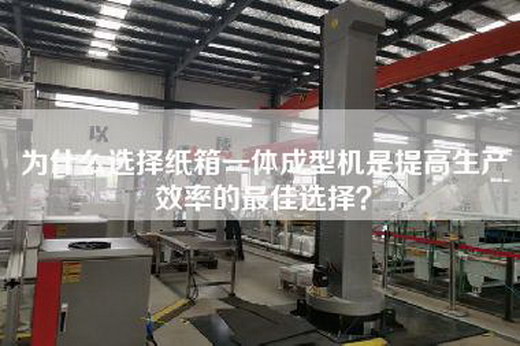 为什么选择纸箱一体成型机是提高生产效率的最佳选择？