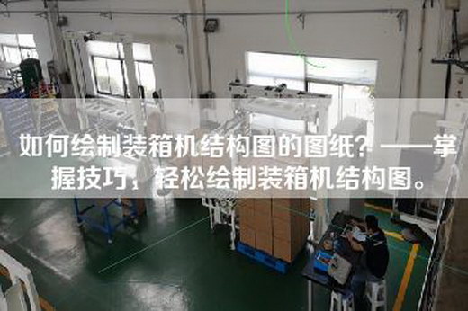 如何绘制装箱机结构图的图纸？——掌握技巧，轻松绘制装箱机结构图。