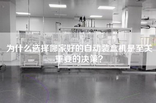 为什么选择哪家好的自动装盒机是至关重要的决策？