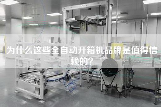 为什么这些全自动开箱机品牌是值得信赖的？