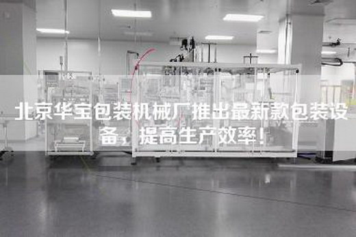 北京华宝包装机械厂推出最新款包装设备，提高生产效率！