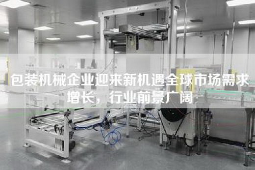 包装机械企业迎来新机遇全球市场需求增长，行业前景广阔