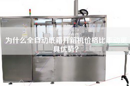 为什么全自动纸箱开箱机价格比手动更具优势？