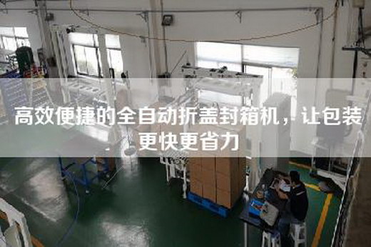 高效便捷的全自动折盖封箱机，让包装更快更省力