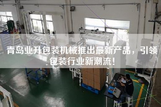 青岛业升包装机械推出最新产品，引领包装行业新潮流！