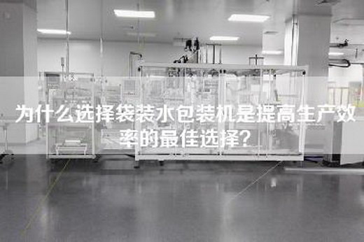为什么选择袋装水包装机是提高生产效率的最佳选择？