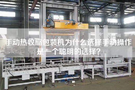 手动热收缩包装机为什么选择手动操作是一个聪明的选择？