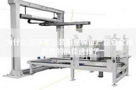 为什么选择面包装箱是保证产品安全和品质的最佳选择？