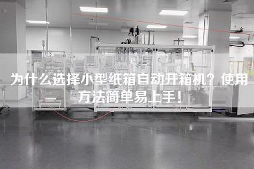 为什么选择小型纸箱自动开箱机？使用方法简单易上手！