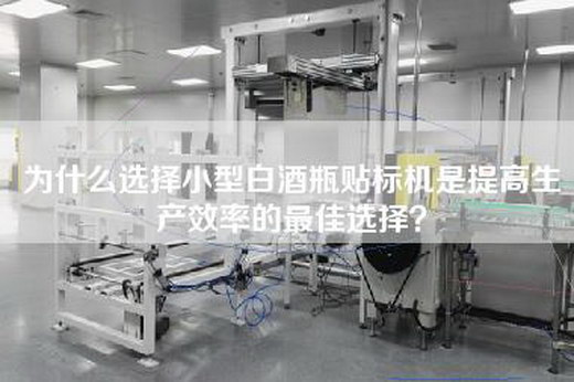 为什么选择小型白酒瓶贴标机是提高生产效率的最佳选择？