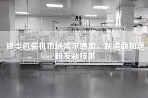 油类包装机市场需求增加，制造商加速研发新技术