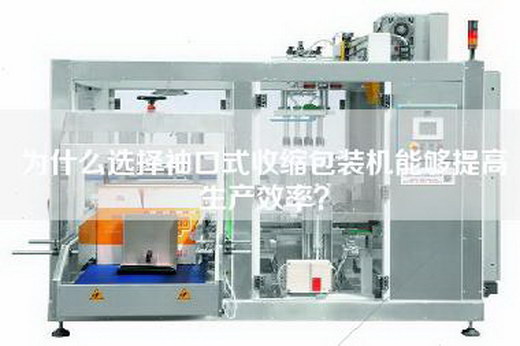为什么选择袖口式收缩包装机能够提高生产效率？